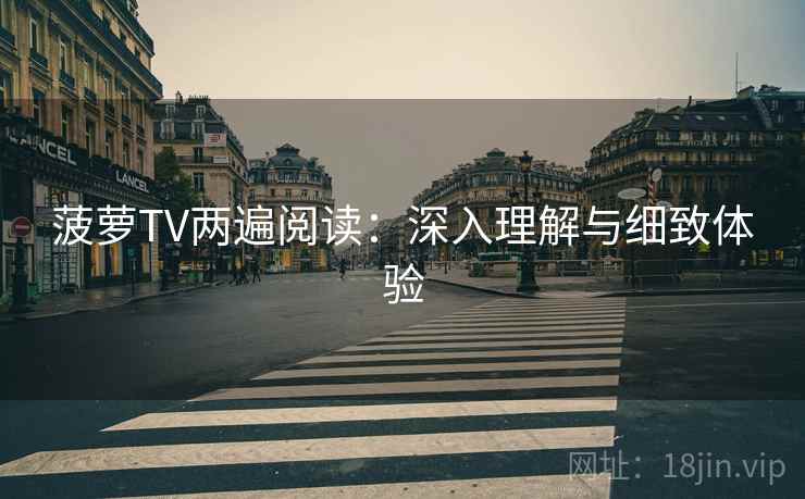 菠萝TV两遍阅读:深入理解与细致体验 菠萝TV两遍阅读:深入理解与细致体验