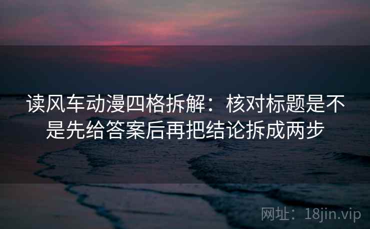 读风车动漫四格拆解:核对标题是不是先给答案后再把结论拆成两步 读风车动漫四格拆解:核对标题是不是先给答案后再把结论拆成两步