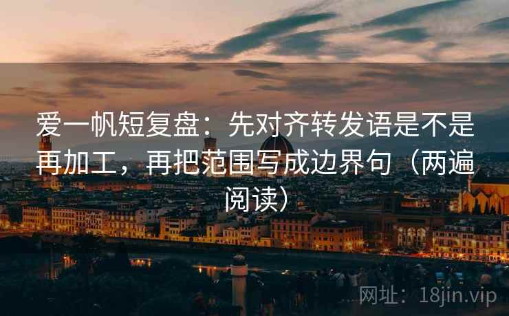 爱一帆短复盘:先对齐转发语是不是再加工,再把范围写成边界句(两遍阅读) 爱一帆短复盘:先对齐转发语是不是再加工,再把范围写成边界句(两遍阅读)