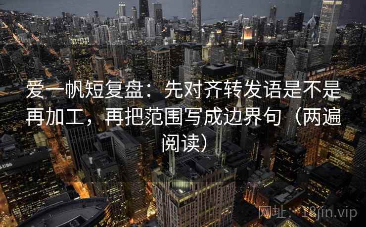 爱一帆短复盘:先对齐转发语是不是再加工,再把范围写成边界句(两遍阅读) 爱一帆短复盘:先对齐转发语是不是再加工,再把范围写成边界句(两遍阅读)