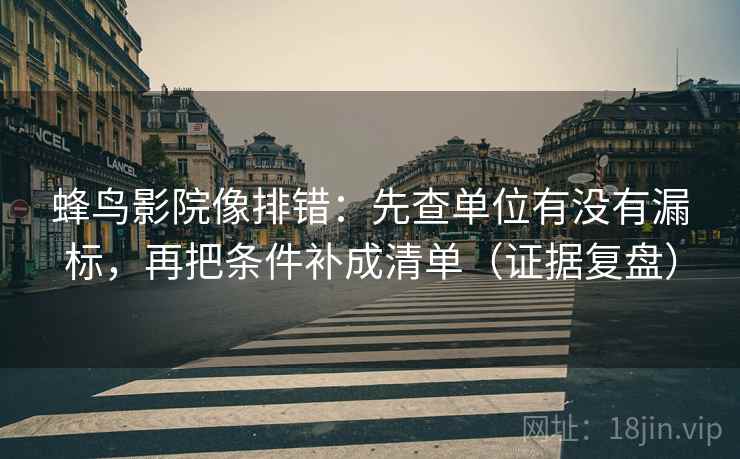 蜂鸟影院像排错:先查单位有没有漏标,再把条件补成清单(证据复盘) 蜂鸟影院像排错:先查单位有没有漏标,再把条件补成清单(证据复盘)