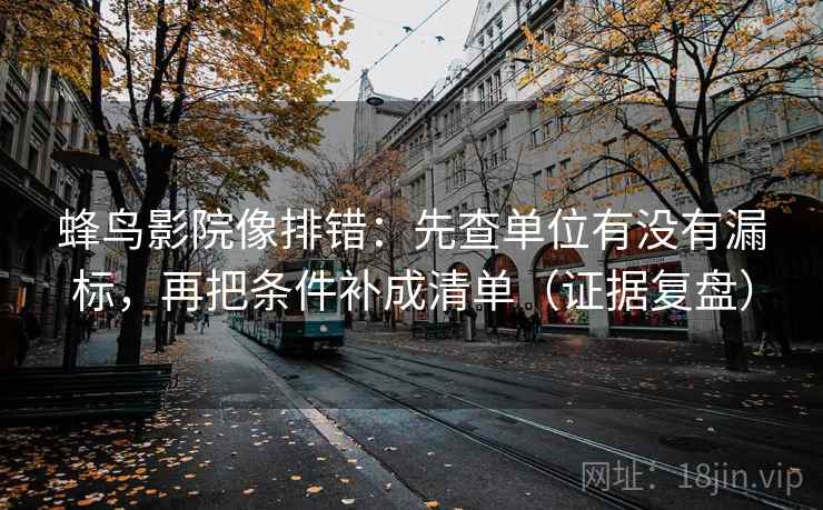 蜂鸟影院像排错:先查单位有没有漏标,再把条件补成清单(证据复盘) 蜂鸟影院像排错:先查单位有没有漏标,再把条件补成清单(证据复盘)
