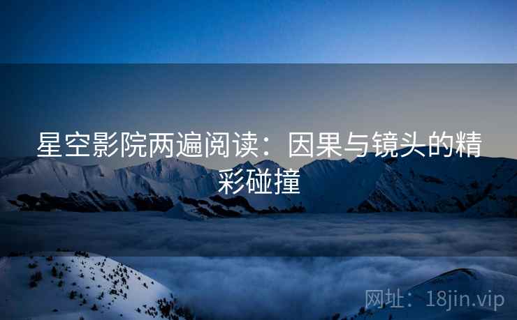 星空影院两遍阅读:因果与镜头的精彩碰撞 星空影院两遍阅读:因果与镜头的精彩碰撞