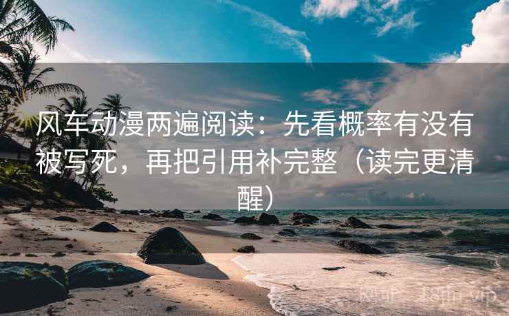 风车动漫两遍阅读:先看概率有没有被写死,再把引用补完整(读完更清醒) 风车动漫两遍阅读:先看概率有没有被写死,再把引用补完整(读完更清醒)