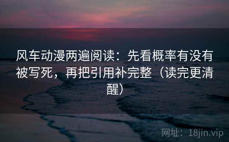 风车动漫两遍阅读:先看概率有没有被写死,再把引用补完整(读完更清醒) 风车动漫两遍阅读:先看概率有没有被写死,再把引用补完整(读完更清醒)