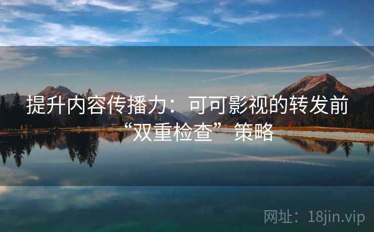 提升内容传播力:可可影视的转发前“双重检查”策略 提升内容传播力:可可影视的转发前“双重检查”策略