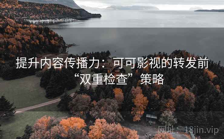 提升内容传播力:可可影视的转发前“双重检查”策略 提升内容传播力:可可影视的转发前“双重检查”策略