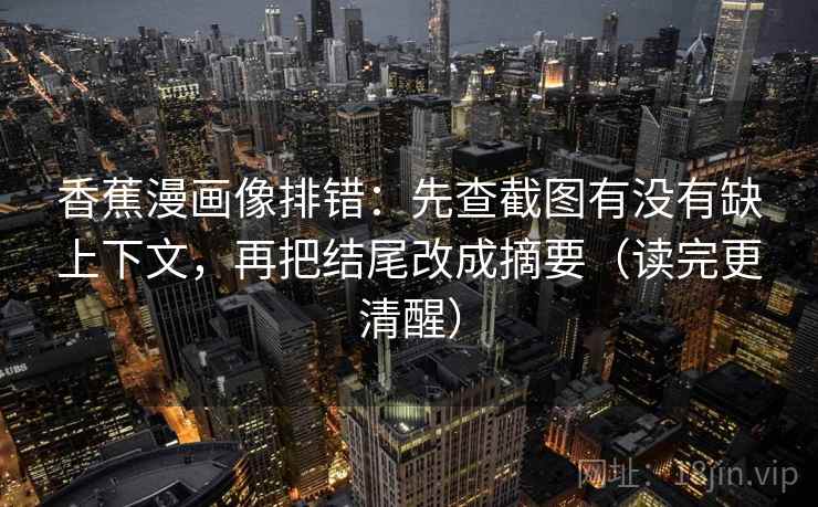 香蕉漫画像排错:先查截图有没有缺上下文,再把结尾改成摘要(读完更清醒) 香蕉漫画像排错:先查截图有没有缺上下文,再把结尾改成摘要(读完更清醒)
