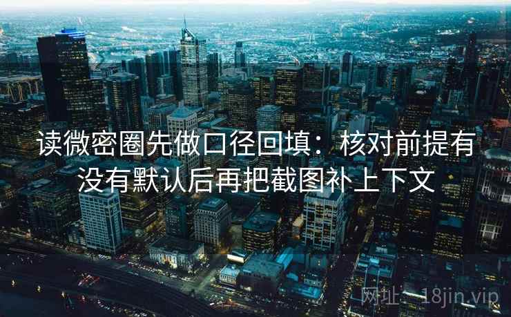 读微密圈先做口径回填:核对前提有没有默认后再把截图补上下文 读微密圈先做口径回填:核对前提有没有默认后再把截图补上下文