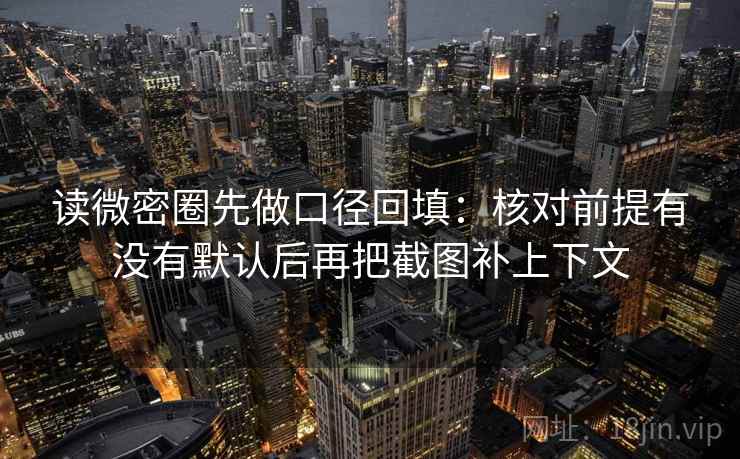 读微密圈先做口径回填:核对前提有没有默认后再把截图补上下文 读微密圈先做口径回填:核对前提有没有默认后再把截图补上下文