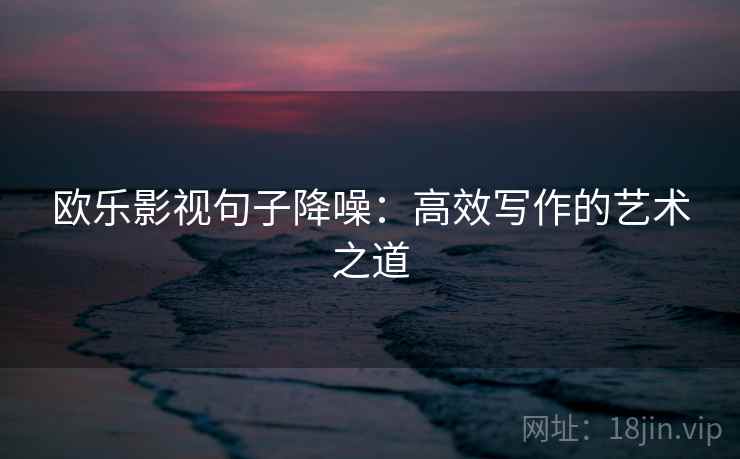 欧乐影视句子降噪:高效写作的艺术之道 欧乐影视句子降噪:高效写作的艺术之道