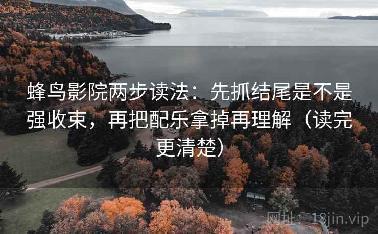蜂鸟影院两步读法:先抓结尾是不是强收束,再把配乐拿掉再理解(读完更清楚) 蜂鸟影院两步读法:先抓结尾是不是强收束,再把配乐拿掉再理解(读完更清楚)