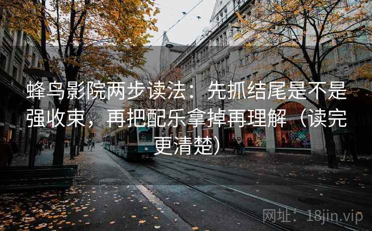 蜂鸟影院两步读法:先抓结尾是不是强收束,再把配乐拿掉再理解(读完更清楚) 蜂鸟影院两步读法:先抓结尾是不是强收束,再把配乐拿掉再理解(读完更清楚)