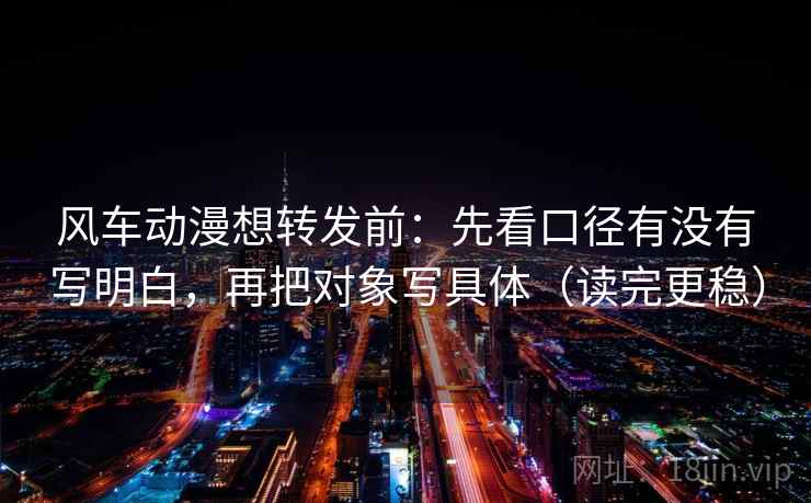 风车动漫想转发前:先看口径有没有写明白,再把对象写具体(读完更稳) 风车动漫想转发前:先看口径有没有写明白,再把对象写具体(读完更稳)