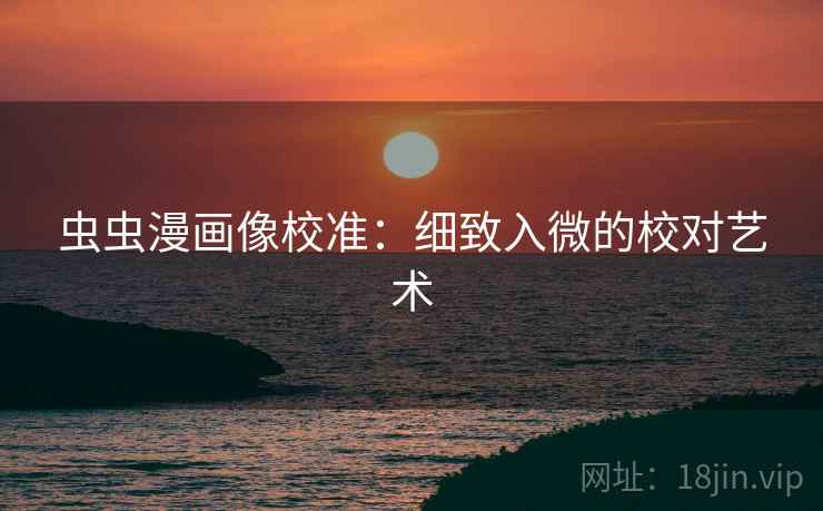 虫虫漫画像校准:细致入微的校对艺术 虫虫漫画像校准:细致入微的校对艺术
