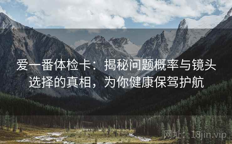 爱一番体检卡:揭秘问题概率与镜头选择的真相,为你健康保驾护航 爱一番体检卡:揭秘问题概率与镜头选择的真相,为你健康保驾护航