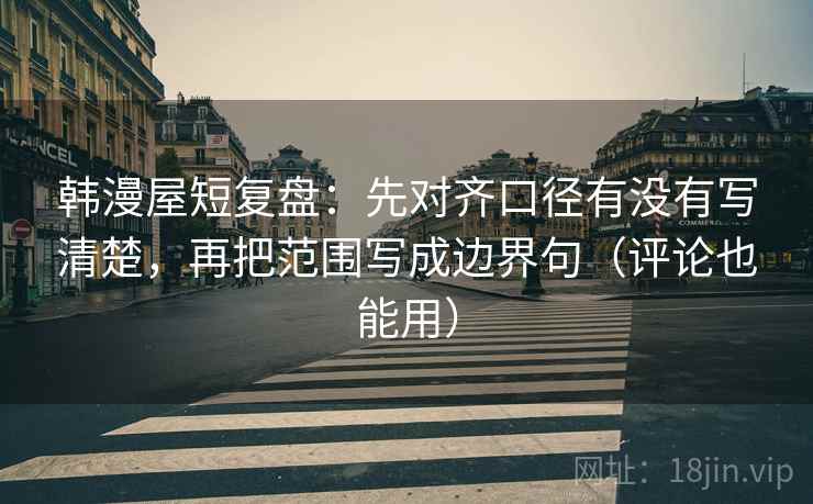 韩漫屋短复盘:先对齐口径有没有写清楚,再把范围写成边界句(评论也能用) 韩漫屋短复盘:先对齐口径有没有写清楚,再把范围写成边界句(评论也能用)