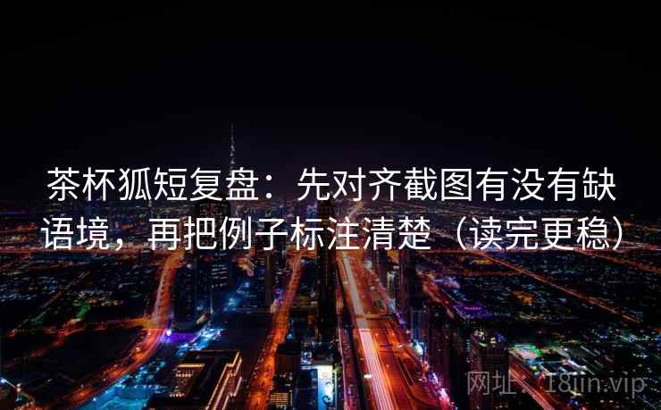 茶杯狐短复盘:先对齐截图有没有缺语境,再把例子标注清楚(读完更稳) 茶杯狐短复盘:先对齐截图有没有缺语境,再把例子标注清楚(读完更稳)