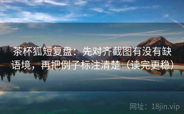 茶杯狐短复盘:先对齐截图有没有缺语境,再把例子标注清楚(读完更稳) 茶杯狐短复盘:先对齐截图有没有缺语境,再把例子标注清楚(读完更稳)