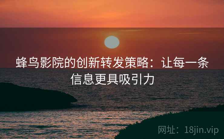蜂鸟影院的创新转发策略:让每一条信息更具吸引力 蜂鸟影院的创新转发策略:让每一条信息更具吸引力