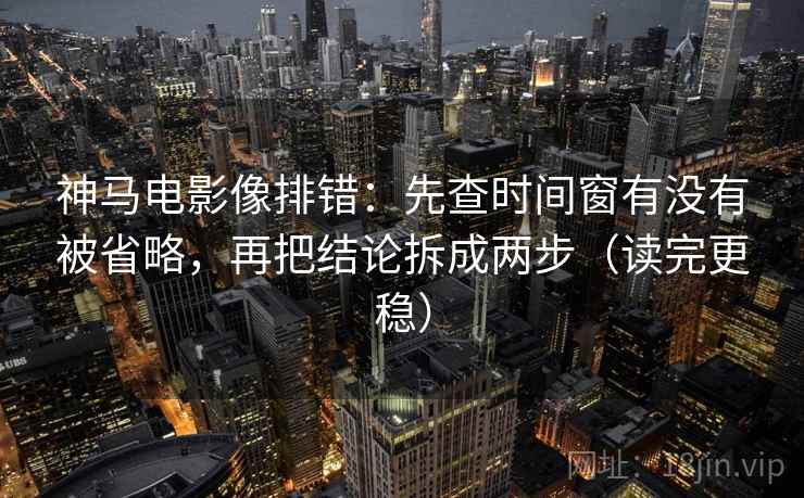 神马电影像排错:先查时间窗有没有被省略,再把结论拆成两步(读完更稳) 神马电影像排错:先查时间窗有没有被省略,再把结论拆成两步(读完更稳)