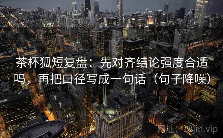 茶杯狐短复盘:先对齐结论强度合适吗,再把口径写成一句话(句子降噪) 茶杯狐短复盘:先对齐结论强度合适吗,再把口径写成一句话(句子降噪)
