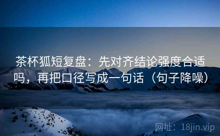 茶杯狐短复盘:先对齐结论强度合适吗,再把口径写成一句话(句子降噪) 茶杯狐短复盘:先对齐结论强度合适吗,再把口径写成一句话(句子降噪)