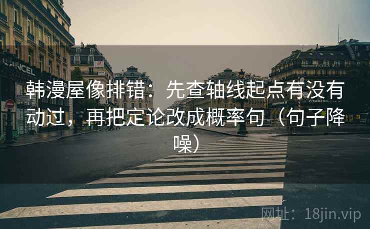 韩漫屋像排错:先查轴线起点有没有动过,再把定论改成概率句(句子降噪) 韩漫屋像排错:先查轴线起点有没有动过,再把定论改成概率句(句子降噪)