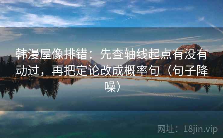 韩漫屋像排错:先查轴线起点有没有动过,再把定论改成概率句(句子降噪) 韩漫屋像排错:先查轴线起点有没有动过,再把定论改成概率句(句子降噪)