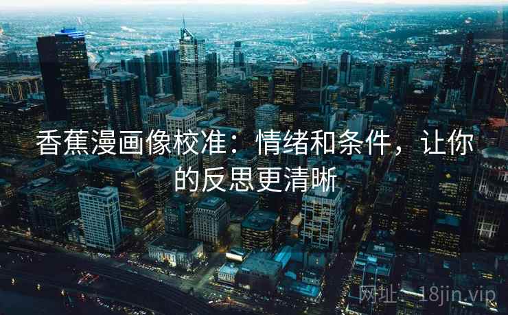 香蕉漫画像校准:情绪和条件,让你的反思更清晰 香蕉漫画像校准:情绪和条件,让你的反思更清晰