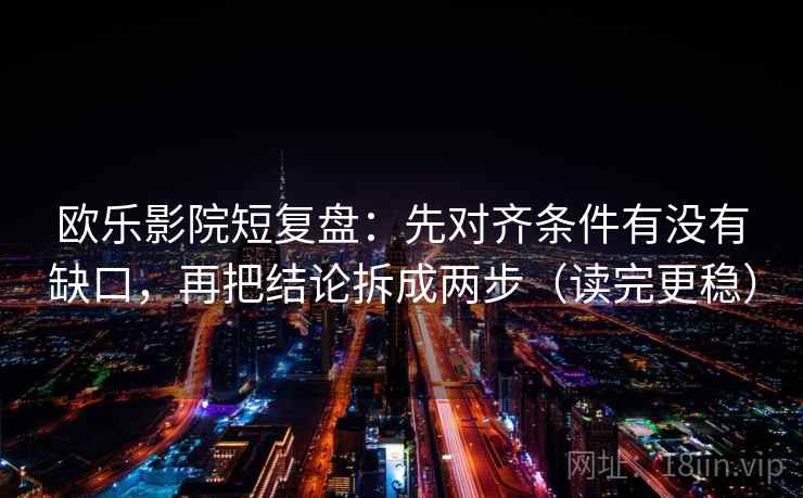 欧乐影院短复盘:先对齐条件有没有缺口,再把结论拆成两步(读完更稳) 欧乐影院短复盘:先对齐条件有没有缺口,再把结论拆成两步(读完更稳)