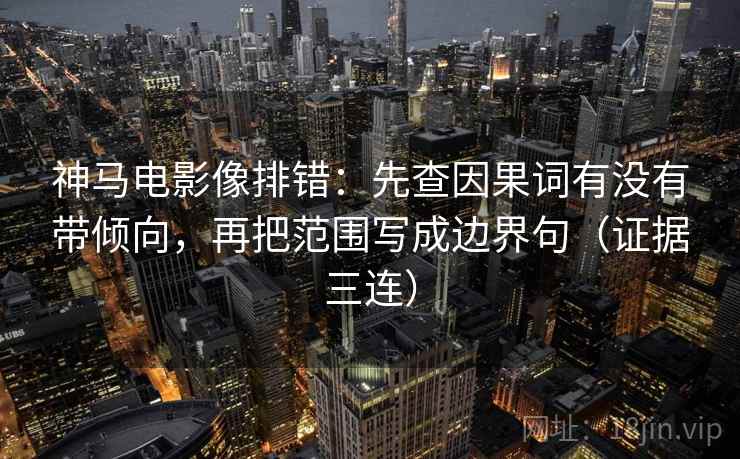 神马电影像排错:先查因果词有没有带倾向,再把范围写成边界句(证据三连) 神马电影像排错:先查因果词有没有带倾向,再把范围写成边界句(证据三连)