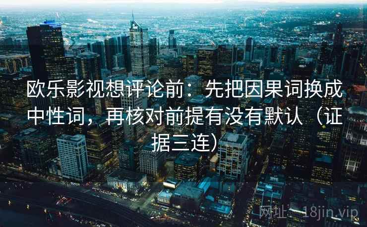 欧乐影视想评论前:先把因果词换成中性词,再核对前提有没有默认(证据三连) 欧乐影视想评论前:先把因果词换成中性词,再核对前提有没有默认(证据三连)