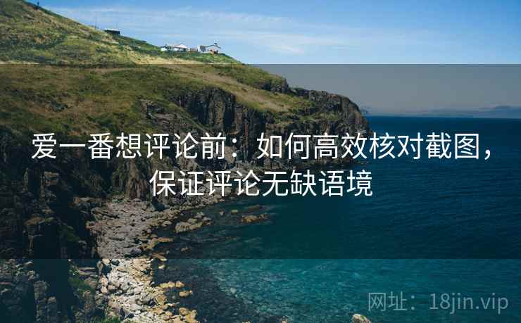 爱一番想评论前:如何高效核对截图,保证评论无缺语境 爱一番想评论前:如何高效核对截图,保证评论无缺语境