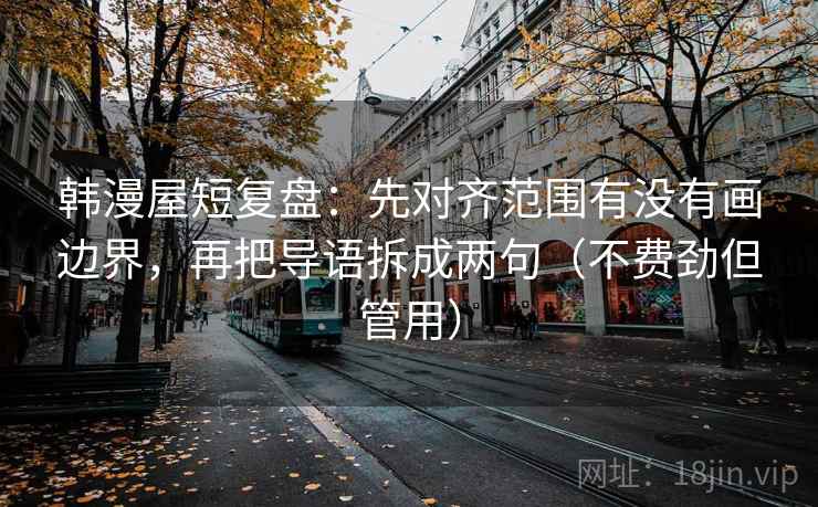 韩漫屋短复盘:先对齐范围有没有画边界,再把导语拆成两句(不费劲但管用) 韩漫屋短复盘:先对齐范围有没有画边界,再把导语拆成两句(不费劲但管用)