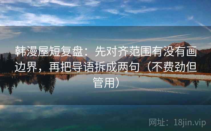 韩漫屋短复盘:先对齐范围有没有画边界,再把导语拆成两句(不费劲但管用) 韩漫屋短复盘:先对齐范围有没有画边界,再把导语拆成两句(不费劲但管用)