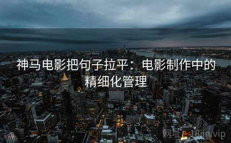 神马电影把句子拉平:电影制作中的精细化管理 神马电影把句子拉平:电影制作中的精细化管理