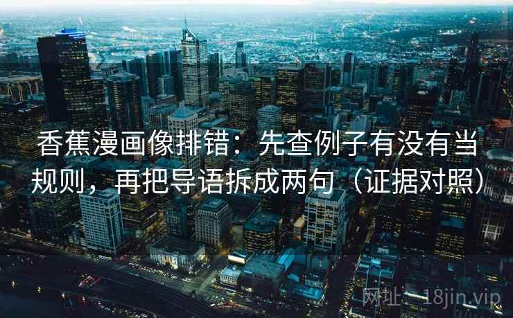 香蕉漫画像排错:先查例子有没有当规则,再把导语拆成两句(证据对照) 香蕉漫画像排错:先查例子有没有当规则,再把导语拆成两句(证据对照)
