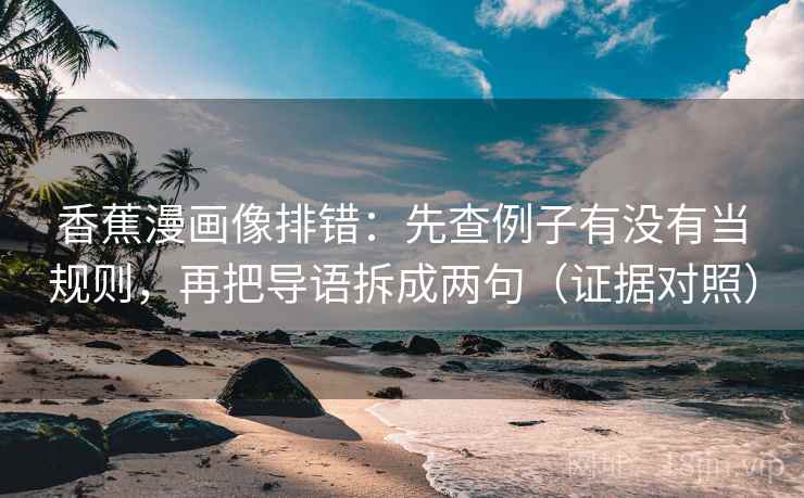 香蕉漫画像排错:先查例子有没有当规则,再把导语拆成两句(证据对照) 香蕉漫画像排错:先查例子有没有当规则,再把导语拆成两句(证据对照)