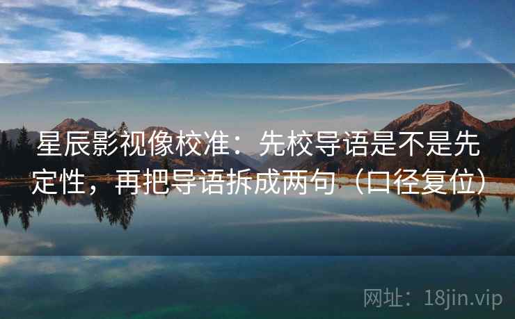 星辰影视像校准:先校导语是不是先定性,再把导语拆成两句(口径复位) 星辰影视像校准:先校导语是不是先定性,再把导语拆成两句(口径复位)