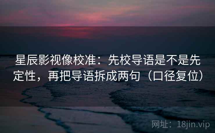 星辰影视像校准:先校导语是不是先定性,再把导语拆成两句(口径复位) 星辰影视像校准:先校导语是不是先定性,再把导语拆成两句(口径复位)