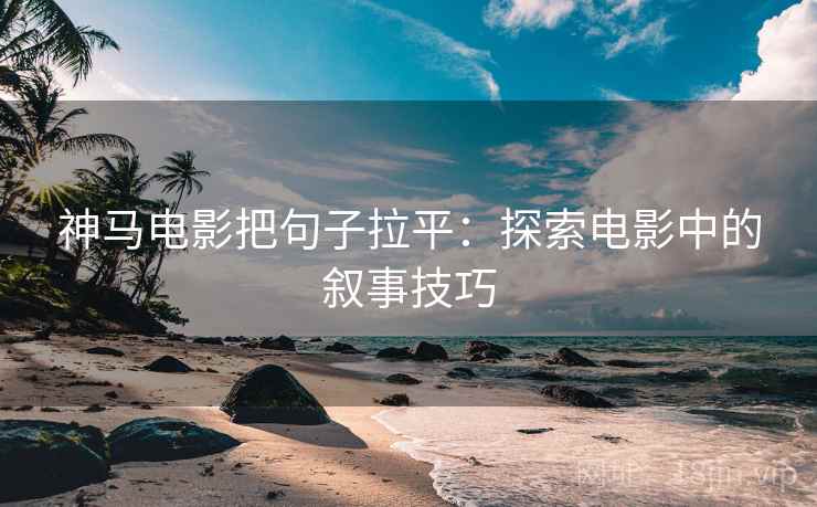 神马电影把句子拉平:探索电影中的叙事技巧 神马电影把句子拉平:探索电影中的叙事技巧