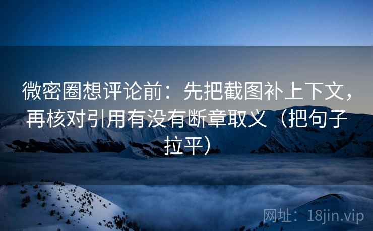 微密圈想评论前:先把截图补上下文,再核对引用有没有断章取义(把句子拉平) 微密圈想评论前:先把截图补上下文,再核对引用有没有断章取义(把句子拉平)