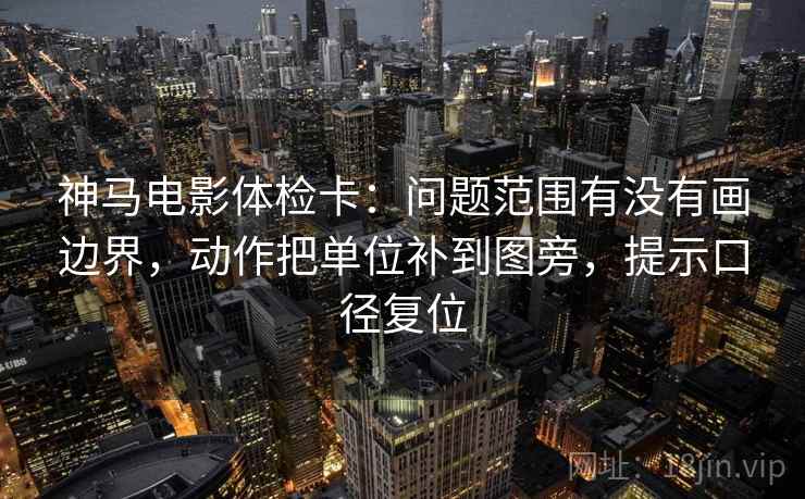 神马电影体检卡:问题范围有没有画边界,动作把单位补到图旁,提示口径复位 神马电影体检卡:问题范围有没有画边界,动作把单位补到图旁,提示口径复位