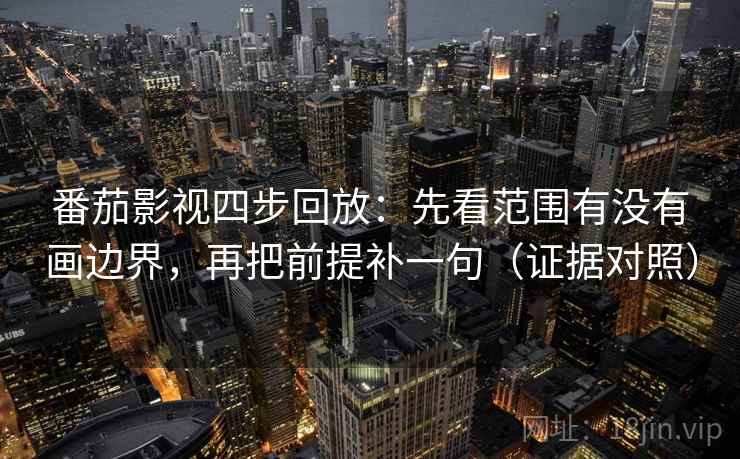 番茄影视四步回放:先看范围有没有画边界,再把前提补一句(证据对照) 番茄影视四步回放:先看范围有没有画边界,再把前提补一句(证据对照)