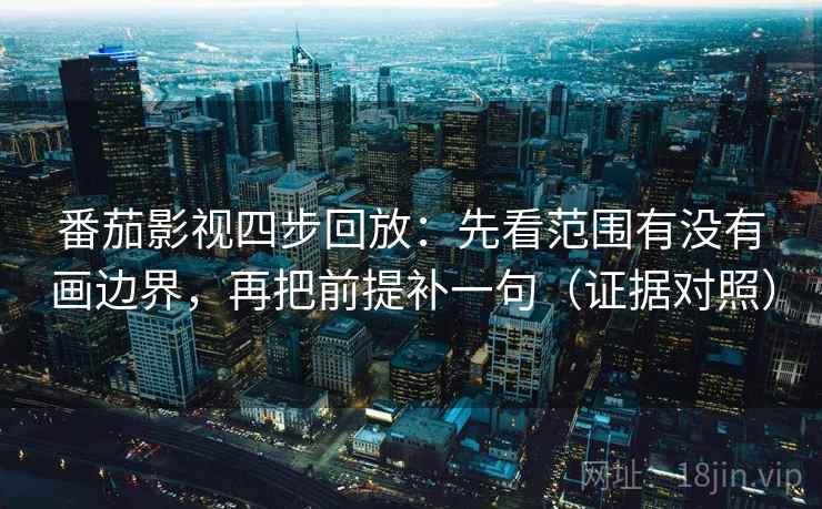 番茄影视四步回放:先看范围有没有画边界,再把前提补一句(证据对照) 番茄影视四步回放:先看范围有没有画边界,再把前提补一句(证据对照)