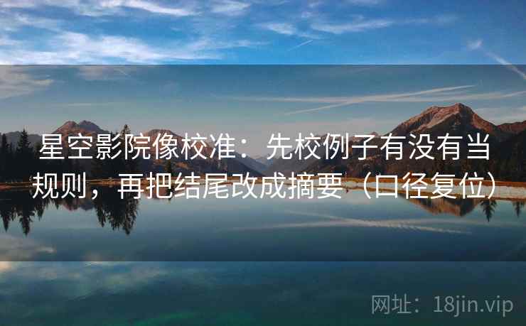 星空影院像校准:先校例子有没有当规则,再把结尾改成摘要(口径复位) 星空影院像校准:先校例子有没有当规则,再把结尾改成摘要(口径复位)
