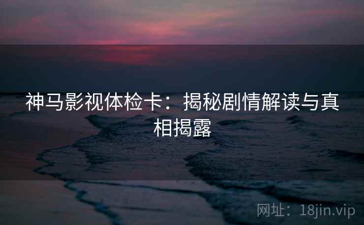 神马影视体检卡:揭秘剧情解读与真相揭露 神马影视体检卡:揭秘剧情解读与真相揭露